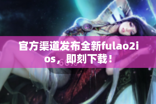 官方渠道发布全新fulao2ios，即刻下载！
