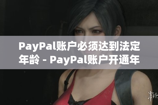 PayPal账户必须达到法定年龄 - PayPal账户开通年龄限制详解