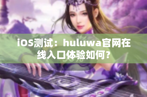 iOS测试：huluwa官网在线入口体验如何？