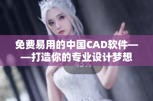 免费易用的中国CAD软件——打造你的专业设计梦想