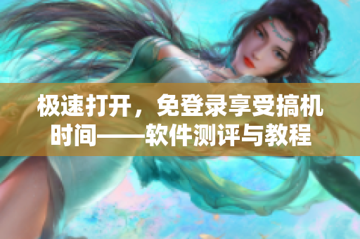 极速打开，免登录享受搞机时间——软件测评与教程