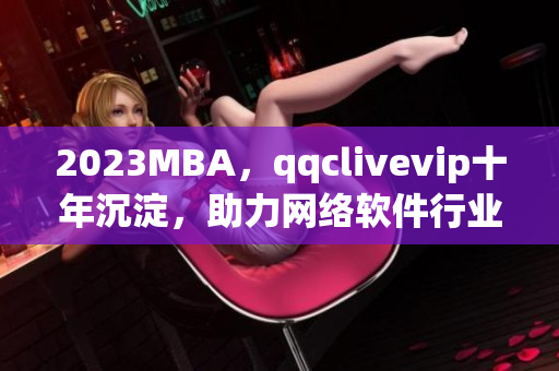 2023MBA，qqclivevip十年沉淀，助力网络软件行业发展