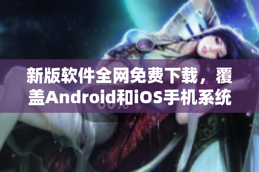 新版软件全网免费下载，覆盖Android和iOS手机系统