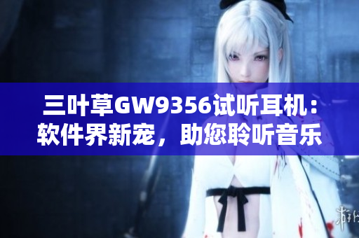 三叶草GW9356试听耳机：软件界新宠，助您聆听音乐新境界