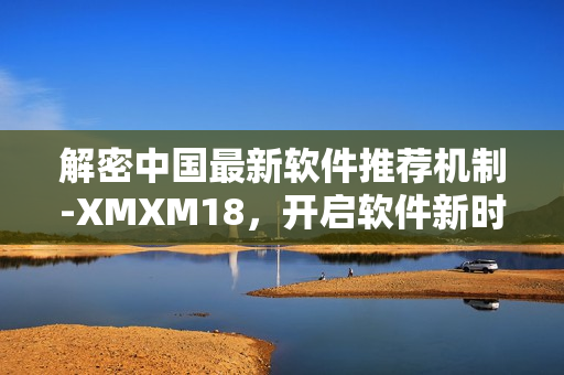 解密中国最新软件推荐机制-XMXM18，开启软件新时代