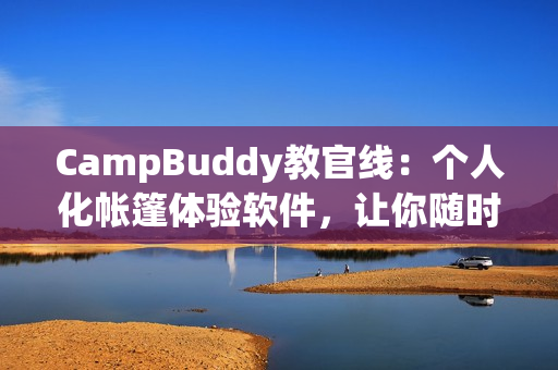 CampBuddy教官线：个人化帐篷体验软件，让你随时随地享受大自然