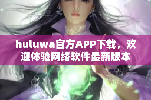 huluwa官方APP下载，欢迎体验网络软件最新版本