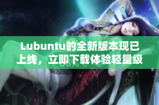 Lubuntu的全新版本现已上线，立即下载体验轻量级高效的网络软件操作系统