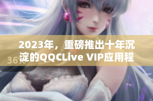 2023年，重磅推出十年沉淀的QQCLive VIP应用程序