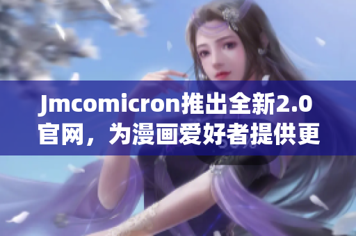 Jmcomicron推出全新2.0官网，为漫画爱好者提供更丰富的体验