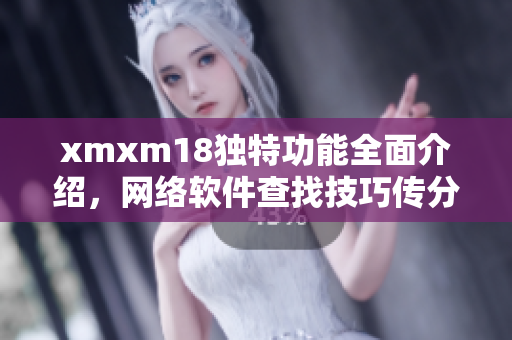 xmxm18独特功能全面介绍，网络软件查找技巧传分享