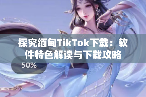 探究缅甸TikTok下载：软件特色解读与下载攻略