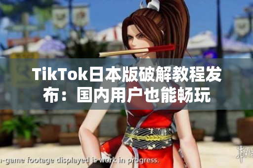 TikTok日本版破解教程发布：国内用户也能畅玩