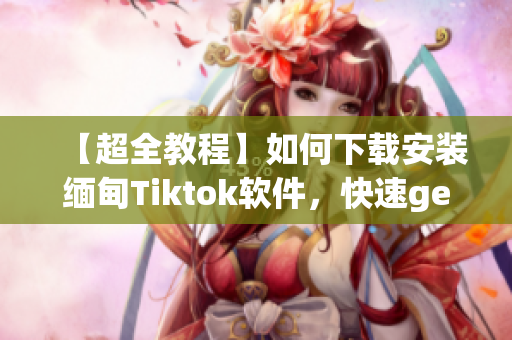 【超全教程】如何下载安装缅甸Tiktok软件，快速get新功能