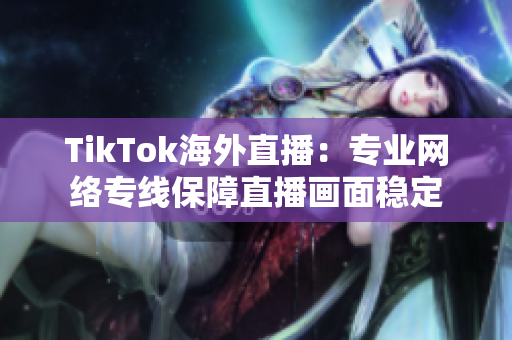 TikTok海外直播：专业网络专线保障直播画面稳定