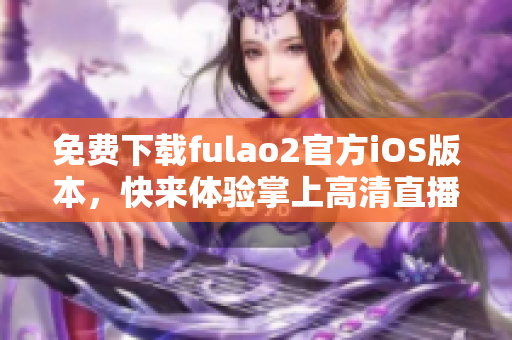 免费下载fulao2官方iOS版本，快来体验掌上高清直播！