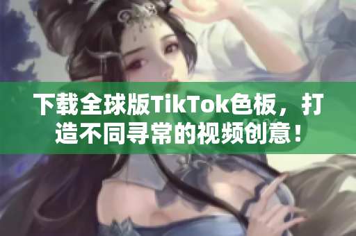 下载全球版TikTok色板，打造不同寻常的视频创意！