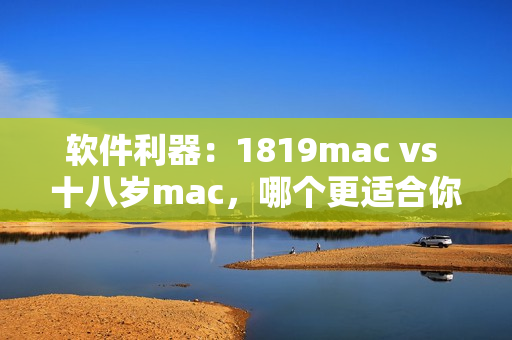 软件利器：1819mac vs 十八岁mac，哪个更适合你？