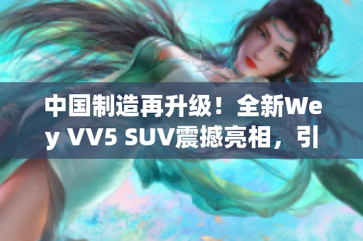 中国制造再升级！全新Wey VV5 SUV震撼亮相，引领国产汽车新潮流！