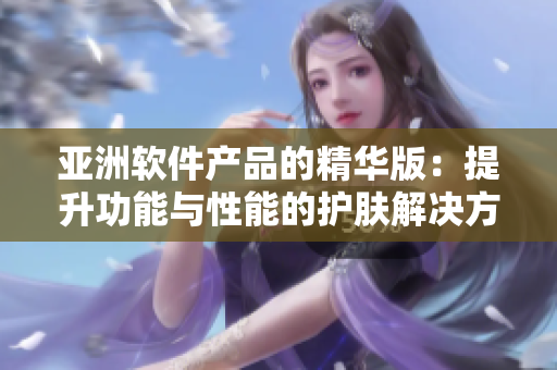 亚洲软件产品的精华版：提升功能与性能的护肤解决方案