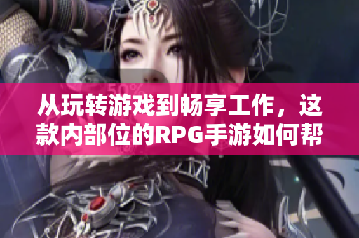 从玩转游戏到畅享工作，这款内部位的RPG手游如何帮你提升软件技能？