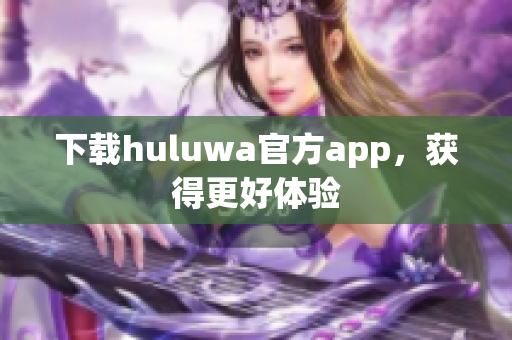 下载huluwa官方app，获得更好体验