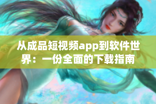 从成品短视频app到软件世界：一份全面的下载指南