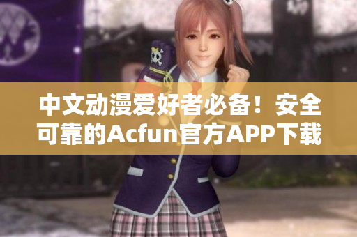 中文动漫爱好者必备！安全可靠的Acfun官方APP下载教程