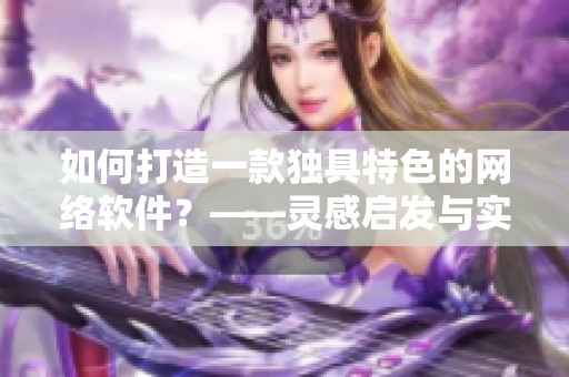 如何打造一款独具特色的网络软件？——灵感启发与实用建议