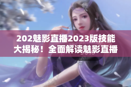 202魅影直播2023版技能大揭秘！全面解读魅影直播新增功能