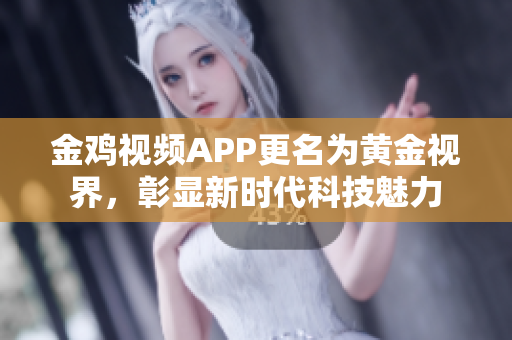 金鸡视频APP更名为黄金视界，彰显新时代科技魅力