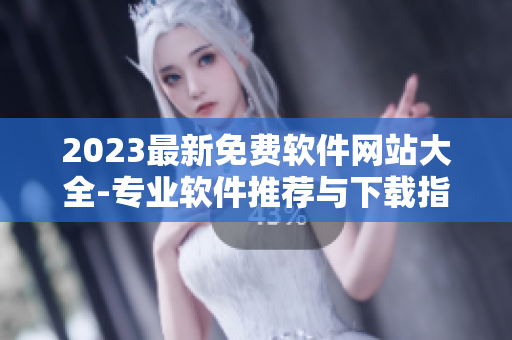 2023最新免费软件网站大全-专业软件推荐与下载指南！