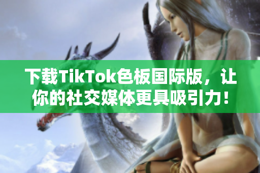 下载TikTok色板国际版，让你的社交媒体更具吸引力！