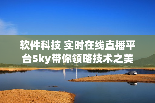 软件科技 实时在线直播平台Sky带你领略技术之美