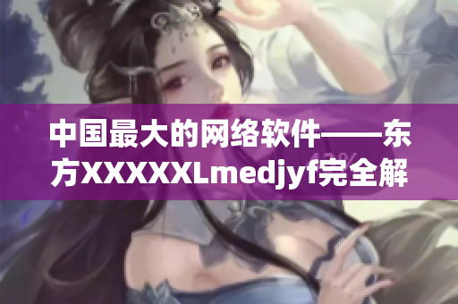 中国最大的网络软件——东方XXXXXLmedjyf完全解析