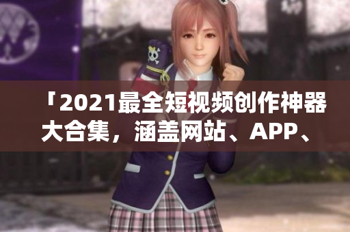 「2021最全短视频创作神器大合集，涵盖网站、APP、软件推荐！」