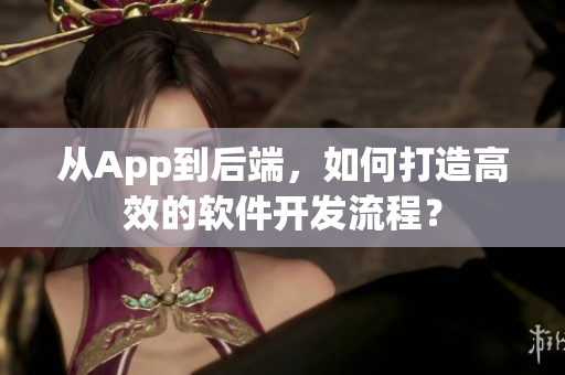 从App到后端，如何打造高效的软件开发流程？