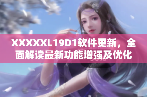 XXXXXL19D1软件更新，全面解读最新功能增强及优化改进