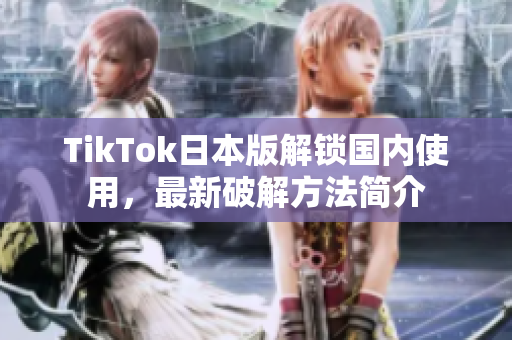 TikTok日本版解锁国内使用，最新破解方法简介