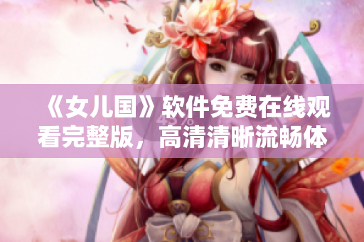 《女儿国》软件免费在线观看完整版，高清清晰流畅体验尽在手心！