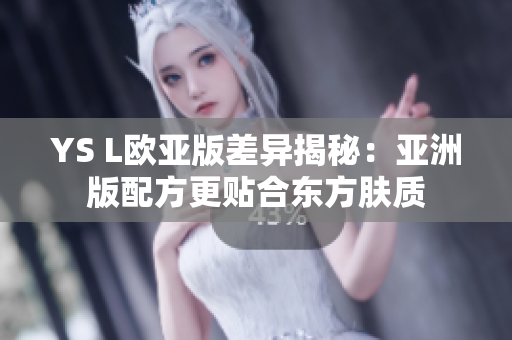 YS L欧亚版差异揭秘：亚洲版配方更贴合东方肤质