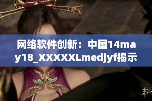 网络软件创新：中国14may18_XXXXXLmedjyf揭示最新技术突破