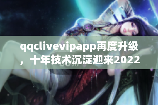 qqclivevipapp再度升级，十年技术沉淀迎来2022全新版本