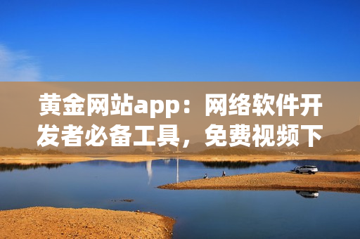 黄金网站app：网络软件开发者必备工具，免费视频下载助力学习提升