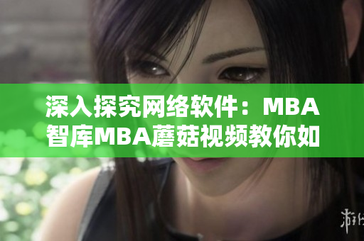 深入探究网络软件：MBA智库MBA蘑菇视频教你如何掌握开发技巧