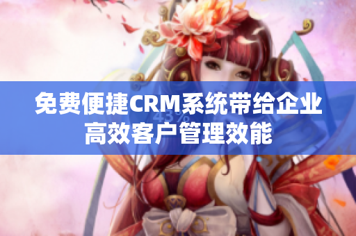 免费便捷CRM系统带给企业高效客户管理效能