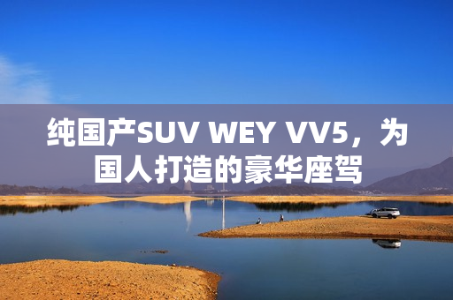 纯国产SUV WEY VV5，为国人打造的豪华座驾