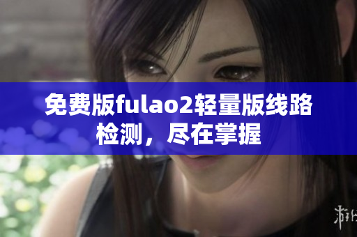 免费版fulao2轻量版线路检测，尽在掌握