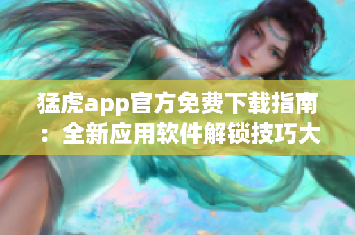 猛虎app官方免费下载指南：全新应用软件解锁技巧大揭秘