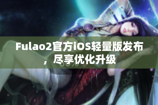 Fulao2官方iOS轻量版发布，尽享优化升级